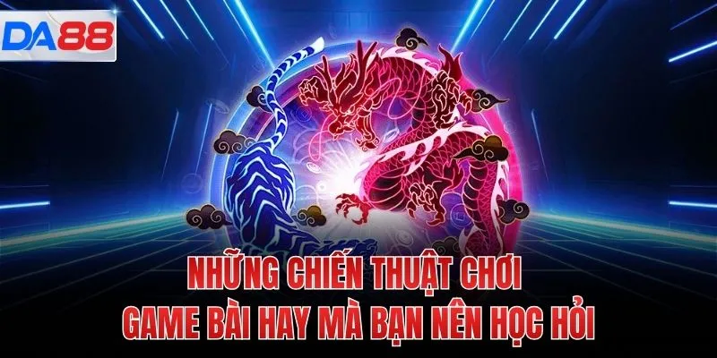 Những chiến thuật chơi game bài hay mà bạn nên học hỏi