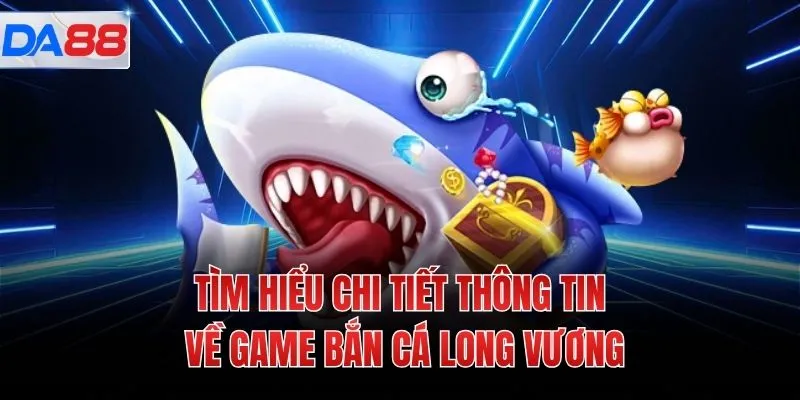 Tìm hiểu chi tiết thông tin về game bắn cá long vương